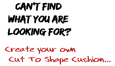 Can't find  what you are  looking for? Create your own  Cut To Shape Cushion...