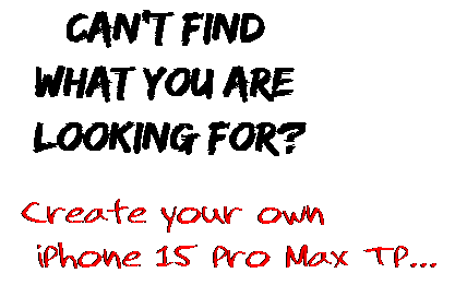 Can't find  what you are  looking for? Create your own  iPhone 15 Pro Max TP...